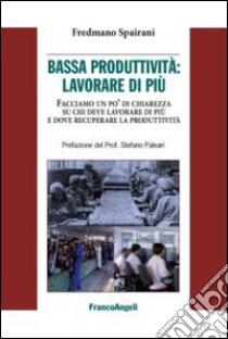 Bassa produttività: lavorare di più. Facciamo un po' di chiarezza su chi deve lavorare di più e dove recuperare la pruduttività libro di Spairani Fredmano