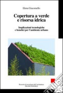 Copertura a verde e risorsa idrica. Implicazioni tecnologiche e benefici per l'ambiente urbano libro di Giacomello Elena