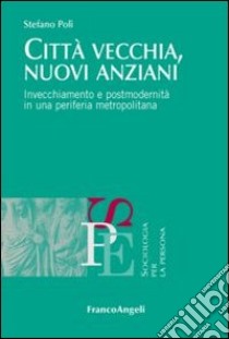 Città vecchia, nuovi anziani. Invecchiamento e postmodernità in una periferia metropolitana libro di Poli Stefano