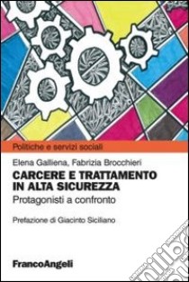 Carcere e trattamento in alta sicurezza. Protagonisti a confronto libro di Galliena Elena; Brocchieri Fabrizia