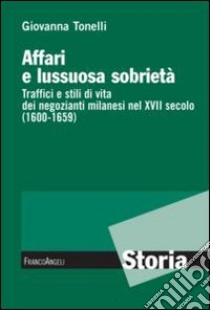 Affari e lussuosa sobrietà. Traffici e stili di vita dei negozianti milanesi nel XVII secolo (1600-1659) libro di Tonelli Giovanna