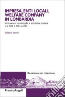 Impresa, enti locali, welfare company in lombardia. Intervento municipale e iniziativa privata tra XIX e XX secolo libro di Varini Valerio