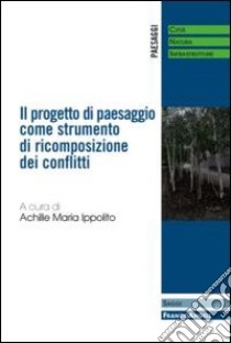 Il progetto di paesaggio come strumento di ricomposizione dei conflitti libro di Ippolito A. M. (cur.)