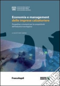 Economia e management delle imprese calzaturiere. Prospettive e strumenti per la competitività dell'industria marchigiana libro di Cipriani C. (cur.)