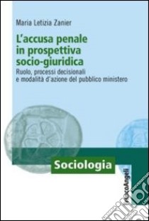 L'accusa penale in prospettiva socio-giuridica. Ruolo, processi decisionali e modalità d'azione del pubblico ministero libro di Zanier M. Letizia