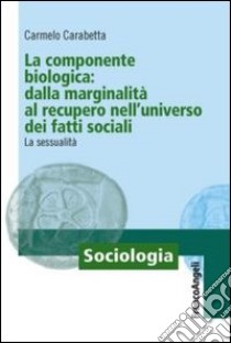 La componente biologica: dalla marginalità al recupero nell'universo dei fatti sociali. La sessualità libro di Carabetta Carmelo