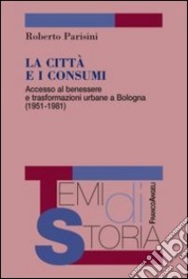 La città e i consumi. Accesso al benessere e trasformazioni urbane a Bologna (1951-1981) libro di Parisini Roberto