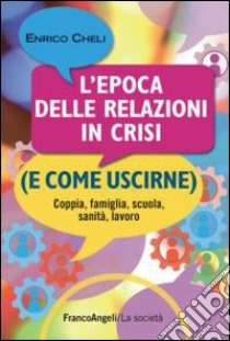 L'epoca delle relazioni in crisi (e come uscirne). Coppia, famiglia, scuola, sanità, lavoro libro di Cheli Enrico