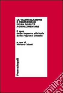 La valorizzazione e promozione della qualità agroalimentare. Il caso delle imprese olivicole della regione Umbria libro di Calzati V. (cur.)