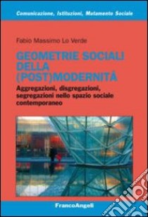 Geometrie sociali della (post)modernità. Aggregazioni, disgregazioni, segregazioni nello spazio sociale contemporaneo libro di Lo Verde Fabio Massimo