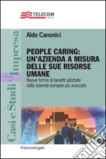 People caring: un'azienda a misura delle sue risorse umane. Nuove forme di benefit adottate dalle aziende europee più avanzate libro di Canonici Aldo