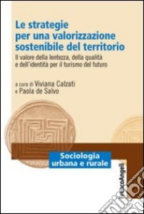 Le strategie per una valorizzazione sostenibile del territorio. Il valore della lentezza, della qualità e dell'identità per il turismo del futuro libro di Calzati V. (cur.); De Salvo P. (cur.)