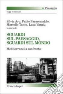 Sguardi sul paesaggio, sguardi sul mondo. Mediterranei a confronto libro di Aru S. (cur.); Parascandolo F. (cur.); Tanca M. (cur.)