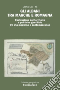 Gli Albani tra Marche e Romagna. Costruzione del territorio e politiche gentilizie tra età moderna e contemporanea libro di Dai Prà Elena