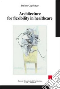 Architecture for flexibility in healthcare libro di Capolongo Stefano