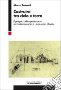 Costruire tra cielo e terra. Il progetto dello spazio sacro nel contemporaneo e i suoi codici attuativi libro di Borsotti Marco