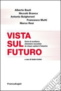 Vista sul futuro. Storie di eccellenza alimentare raccontate da cinque capitani d'industria libro di Cristini G. (cur.)