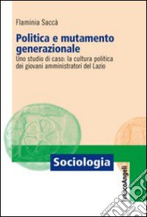 Politica e mutamento generazionale. Uno studio di caso: la cultura politica dei giovani amministratori del Lazio libro di Saccà Flaminia