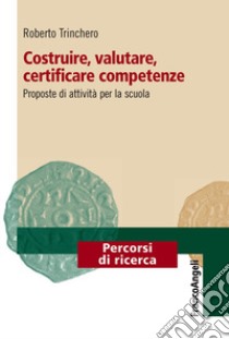 Costruire, valutare, certificare competenze. Proposte di attività per la scuola libro di Trinchero Roberto