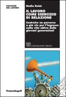 Il lavoro come esercizio di relazione. Costruire un percorso a più vie per l'ingresso nella vita attiva delle giovani generazioni libro di Delai N. (cur.)