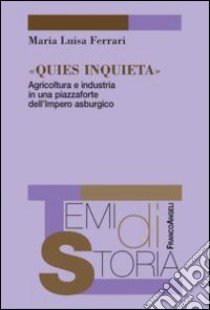 Quies inquieta. Agricoltura e industria in una piazzaforte dell'Impero asburgico libro di Ferrari M. Luisa