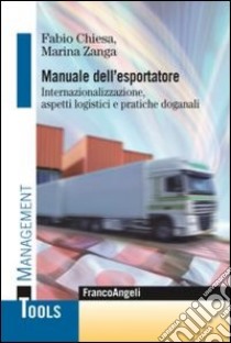 Manuale dell'esportatore. Internazionalizzazione, aspetti logistici e pratiche doganali libro di Chiesa Fabio; Zanga Marina