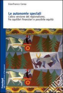 Le autonomie speciali. L'altra versione del regionalismo, fra squilibri finanziari e possibile equità libro di Cerea Gianfranco