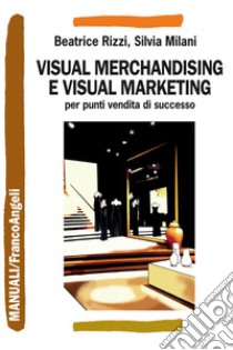 Visual merchandising e visual marketing per punti vendita di successo libro di Rizzi Beatrice; Milani Silvia