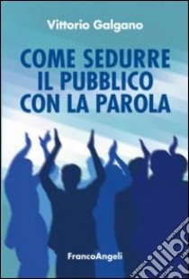 Come sedurre il pubblico con la parola libro di Galgano Vittorio