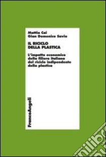 Il riciclo della plastica. L'impatto economico della filiera italiana del riciclo indipendente della plastica libro di Cai Mattia; Savio G. Domencio