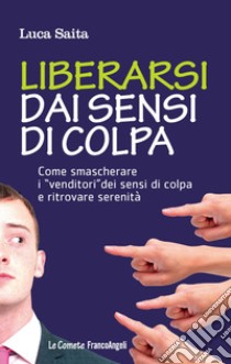 Liberarsi dai sensi di colpa. Come smascherare i «venditori» dei sensi di colpa e ritrovare serenità libro di Saita Luca