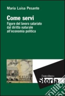 Come servi. Figure del lavoro salariato dal diritto naturale all'economia politica libro di Pesante Maria Luisa