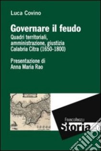 Governare il feudo. Quadri territoriali, amministrazione, giustizia Calabria Citra (1650-1800) libro di Covino Luca