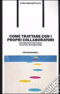 Come trattare con i propri collaboratori. Introduzione alle nuove tecniche di leadership libro di Kettlitz Vitaliano