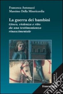 La guerra dei bambini. Gioco, violenza e rito da una testimonianza rinascimentale libro di Antonacci Francesca; Della Misericordia Massimo