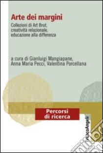 Arte dei margini. Collezioni di art brut, creatività relazionale, educazione alla differenza libro di Mangiapane G. (cur.); Pecci A. M. (cur.); Porcellana V. (cur.)