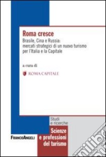 Roma cresce. Brasile, Cina e Russia: mercati strategici di un nuovo turismo per l'Italia e la capitale libro di Roma Capitale (cur.)