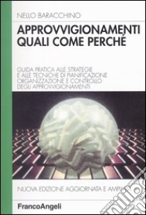 Approvvigionamenti: quali, come, perché. Guida pratica alle strategie e alle tecniche di pianificazione, organizzazione e controllo degli approvvigionamenti libro di Baracchino Nello