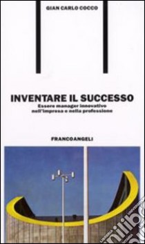 Inventare il successo. Essere manager innovativo nell'impresa e nella professione libro di Cocco Gian Carlo