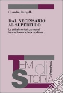 Dal necessario al superfluo. Le arti alimentari parmensi tra Medioevo ed età moderna libro di Bargelli Claudio