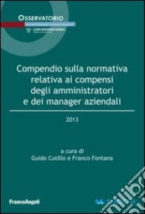 Compendio sulla normativa relativa ai compensi degli amministratori e dei manager aziendali 2013 libro di Cutillo G. (cur.); Fontana F. (cur.)