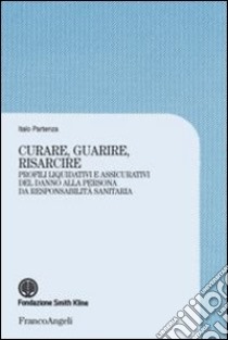 Curare, guarire, risarcire. Profili liquidativi e assicurativi del danno alla persona da responsabilità sanitaria libro di Partenza Italo