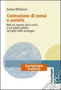 Costruzione di senso e società. Note sul rapporto micro-macro e sul potere politico nei padri della sociologia libro di Millefiorini Andrea