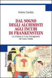 Dal sogno degli alchimisti agli incubi di Frankenstein. La scienza e il suo immaginario nei mass media libro di Candela Andrea