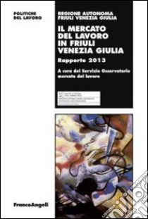 Il mercato del lavoro in Friuli venezia Giulia. Rapporto 2013 libro di Agenzia regionale del lavoro (cur.)