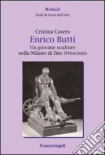 Enrico Butti. Un giovane scultore nella Milano di fine Ottocento libro di Casero Cristina