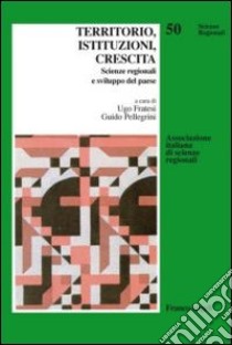 Territorio, istituzioni, crescita. Scienze regionali e sviluppo del paese libro di Fratesi U. (cur.); Pellegrini G. (cur.)