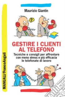 Gestire i clienti al telefono. Tecniche e consigli per affrontare con meno stress e più efficacia le telefonate di lavoro libro di Giantin Maurizio