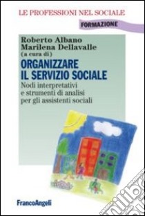 Organizzare il servizio sociale. Nodi interpretativi e strumenti di analisi per gli assistenti sociali libro di Albano R. (cur.); Dellavalle M. (cur.)