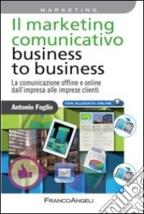 Il marketing comunicativo business to business. La comunicazione offline e online dall'impresa alle imprese clienti libro di Foglio Antonio